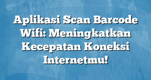 Aplikasi Scan Barcode Wifi: Meningkatkan Kecepatan Koneksi Internetmu!