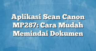 Aplikasi Scan Canon MP287: Cara Mudah Memindai Dokumen