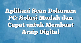 Aplikasi Scan Dokumen PC: Solusi Mudah dan Cepat untuk Membuat Arsip Digital