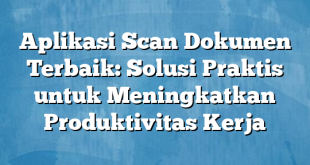 Aplikasi Scan Dokumen Terbaik: Solusi Praktis untuk Meningkatkan Produktivitas Kerja