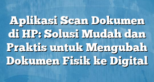 Aplikasi Scan Dokumen di HP: Solusi Mudah dan Praktis untuk Mengubah Dokumen Fisik ke Digital