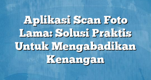 Aplikasi Scan Foto Lama: Solusi Praktis Untuk Mengabadikan Kenangan