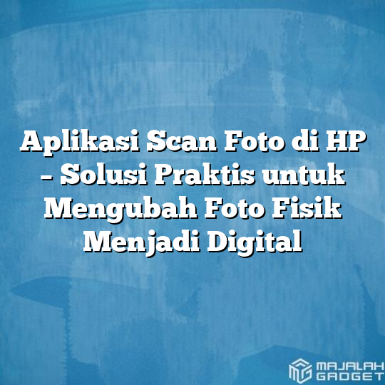 Aplikasi Scan Foto Di Hp Solusi Praktis Untuk Mengubah Foto Fisik Menjadi Digital Majalah Gadget 8980