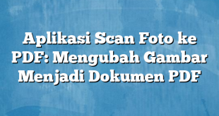 Aplikasi Scan Foto ke PDF: Mengubah Gambar Menjadi Dokumen PDF