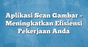 Aplikasi Scan Gambar – Meningkatkan Efisiensi Pekerjaan Anda