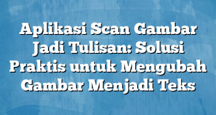 Aplikasi Scan Gambar Jadi Tulisan: Solusi Praktis untuk Mengubah Gambar Menjadi Teks