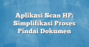 Aplikasi Scan HP: Simplifikasi Proses Pindai Dokumen