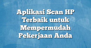 Aplikasi Scan HP Terbaik untuk Mempermudah Pekerjaan Anda