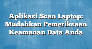 Aplikasi Scan Laptop: Mudahkan Pemeriksaan Keamanan Data Anda