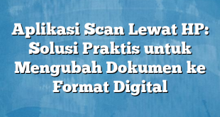 Aplikasi Scan Lewat HP: Solusi Praktis untuk Mengubah Dokumen ke Format Digital