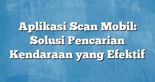 Aplikasi Scan Mobil: Solusi Pencarian Kendaraan yang Efektif