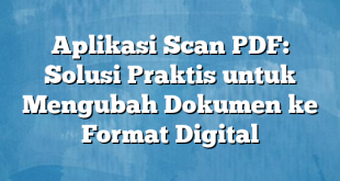 Aplikasi Scan PDF: Solusi Praktis untuk Mengubah Dokumen ke Format Digital