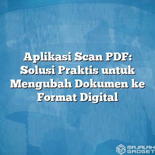 Aplikasi Scan Pdf Solusi Praktis Untuk Mengubah Dokumen Ke Format Digital Majalah Gadget 7212