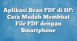 Aplikasi Scan PDF di HP: Cara Mudah Membuat File PDF dengan Smartphone