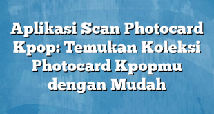 Aplikasi Scan Photocard Kpop: Temukan Koleksi Photocard Kpopmu dengan Mudah