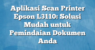 Aplikasi Scan Printer Epson L3110: Solusi Mudah untuk Pemindaian Dokumen Anda