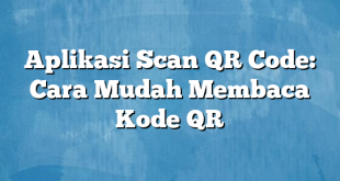 Aplikasi Scan QR Code: Cara Mudah Membaca Kode QR