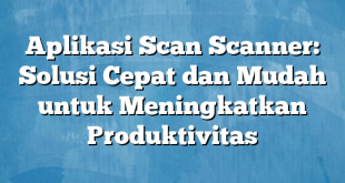 Aplikasi Scan Scanner: Solusi Cepat dan Mudah untuk Meningkatkan Produktivitas