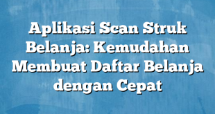 Aplikasi Scan Struk Belanja: Kemudahan Membuat Daftar Belanja dengan Cepat