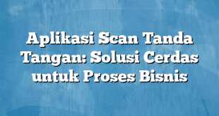 Aplikasi Scan Tanda Tangan: Solusi Cerdas untuk Proses Bisnis