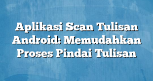 Aplikasi Scan Tulisan Android: Memudahkan Proses Pindai Tulisan