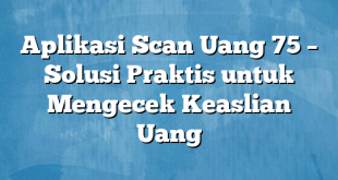 Aplikasi Scan Uang 75 – Solusi Praktis untuk Mengecek Keaslian Uang