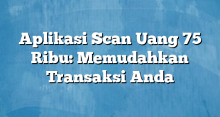 Aplikasi Scan Uang 75 Ribu: Memudahkan Transaksi Anda