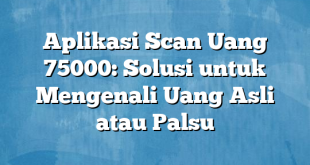 Aplikasi Scan Uang 75000: Solusi untuk Mengenali Uang Asli atau Palsu