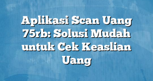 Aplikasi Scan Uang 75rb: Solusi Mudah untuk Cek Keaslian Uang