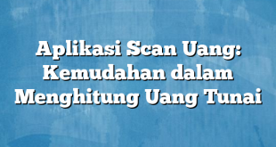 Aplikasi Scan Uang: Kemudahan dalam Menghitung Uang Tunai