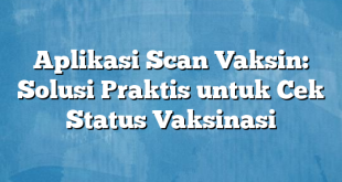 Aplikasi Scan Vaksin: Solusi Praktis untuk Cek Status Vaksinasi