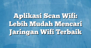 Aplikasi Scan Wifi: Lebih Mudah Mencari Jaringan Wifi Terbaik