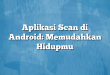 Aplikasi Scan di Android: Memudahkan Hidupmu