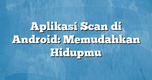 Aplikasi Scan di Android: Memudahkan Hidupmu