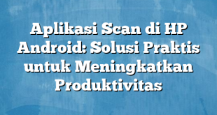 Aplikasi Scan di HP Android: Solusi Praktis untuk Meningkatkan Produktivitas