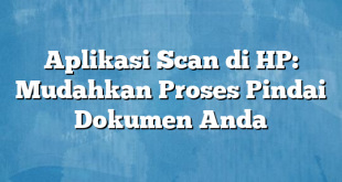 Aplikasi Scan di HP: Mudahkan Proses Pindai Dokumen Anda