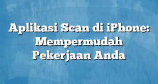 Aplikasi Scan di iPhone: Mempermudah Pekerjaan Anda