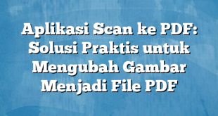 Aplikasi Scan ke PDF: Solusi Praktis untuk Mengubah Gambar Menjadi File PDF