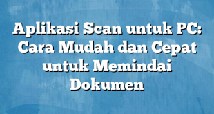 Aplikasi Scan untuk PC: Cara Mudah dan Cepat untuk Memindai Dokumen