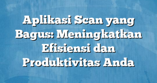 Aplikasi Scan yang Bagus: Meningkatkan Efisiensi dan Produktivitas Anda