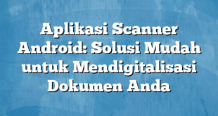 Aplikasi Scanner Android: Solusi Mudah untuk Mendigitalisasi Dokumen Anda