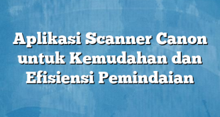 Aplikasi Scanner Canon untuk Kemudahan dan Efisiensi Pemindaian