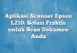 Aplikasi Scanner Epson L210: Solusi Praktis untuk Scan Dokumen Anda