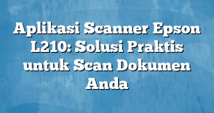 Aplikasi Scanner Epson L210: Solusi Praktis untuk Scan Dokumen Anda