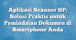 Aplikasi Scanner HP: Solusi Praktis untuk Pemindaian Dokumen di Smartphone Anda