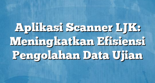 Aplikasi Scanner LJK: Meningkatkan Efisiensi Pengolahan Data Ujian