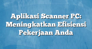 Aplikasi Scanner PC: Meningkatkan Efisiensi Pekerjaan Anda