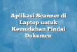 Aplikasi Scanner di Laptop untuk Kemudahan Pindai Dokumen