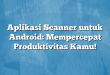 Aplikasi Scanner untuk Android: Mempercepat Produktivitas Kamu!