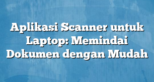 Aplikasi Scanner untuk Laptop: Memindai Dokumen dengan Mudah